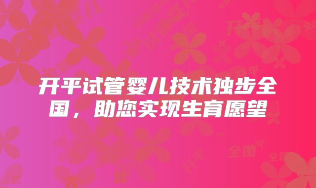 开平试管婴儿技术独步全国，助您实现生育愿望