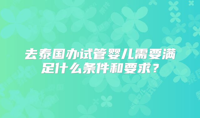去泰国办试管婴儿需要满足什么条件和要求？