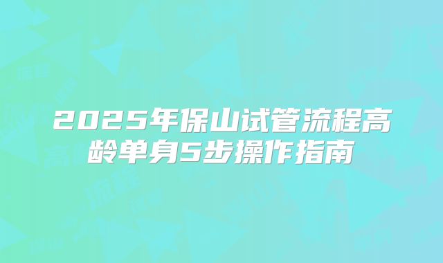 2025年保山试管流程高龄单身5步操作指南