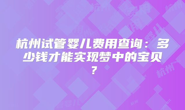 杭州试管婴儿费用查询：多少钱才能实现梦中的宝贝？