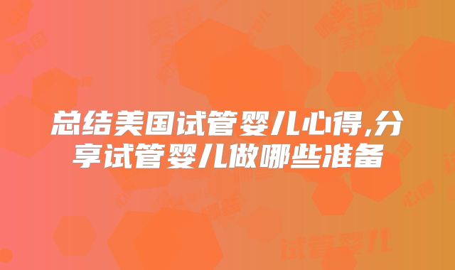 总结美国试管婴儿心得,分享试管婴儿做哪些准备