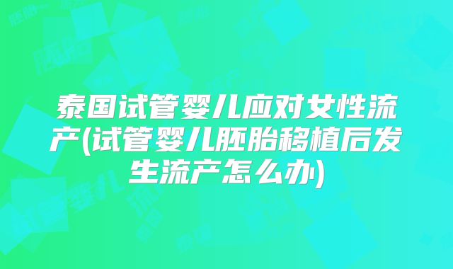 泰国试管婴儿应对女性流产(试管婴儿胚胎移植后发生流产怎么办)