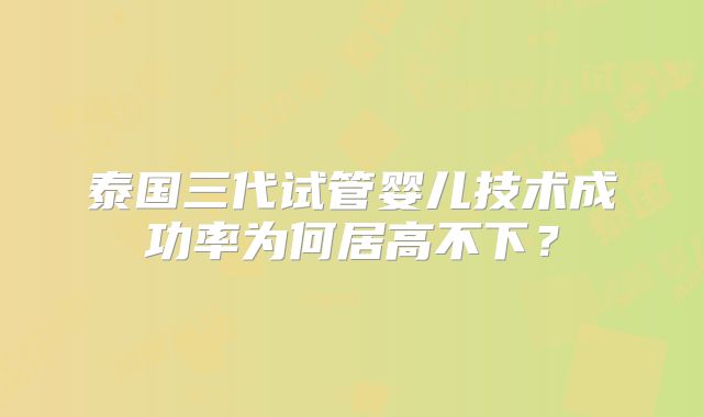 泰国三代试管婴儿技术成功率为何居高不下？