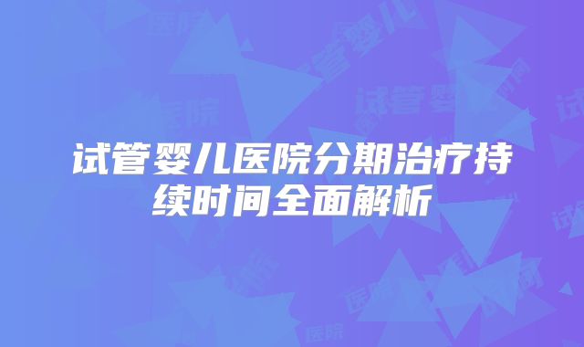 试管婴儿医院分期治疗持续时间全面解析