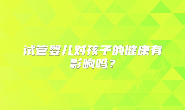 试管婴儿对孩子的健康有影响吗？
