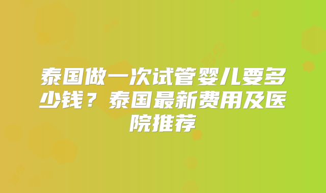 泰国做一次试管婴儿要多少钱？泰国最新费用及医院推荐