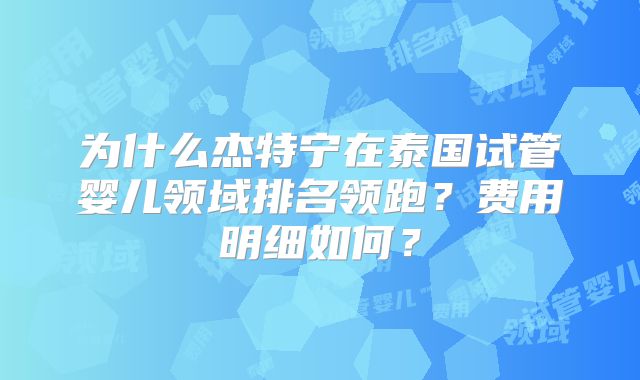 为什么杰特宁在泰国试管婴儿领域排名领跑?费用明细如何?