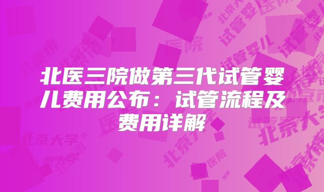 北医三院做第三代试管婴儿费用公布：试管流程及费用详解‌