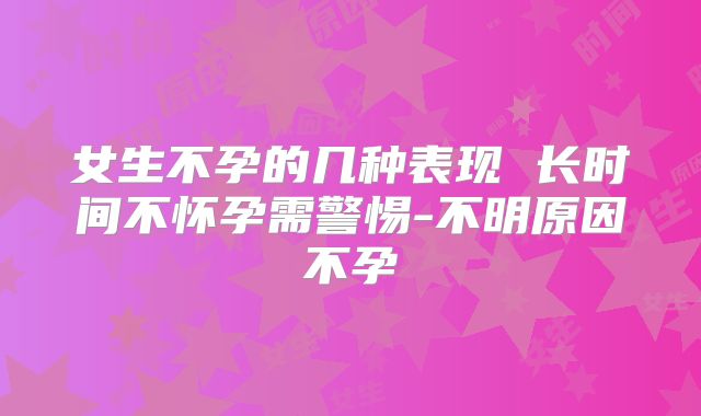 女生不孕的几种表现 长时间不怀孕需警惕-不明原因不孕
