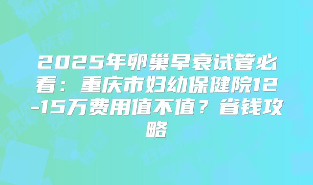 2025年卵巢早衰试管必看：重庆市妇幼保健院12-15万费用值不值？省钱攻略