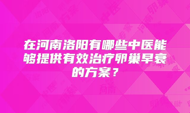 在河南洛阳有哪些中医能够提供有效治疗卵巢早衰的方案？