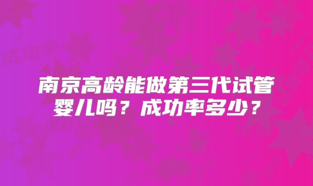 南京高龄能做第三代试管婴儿吗?成功率多少?