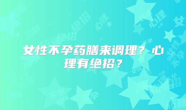 女性不孕药膳来调理？心理有绝招？