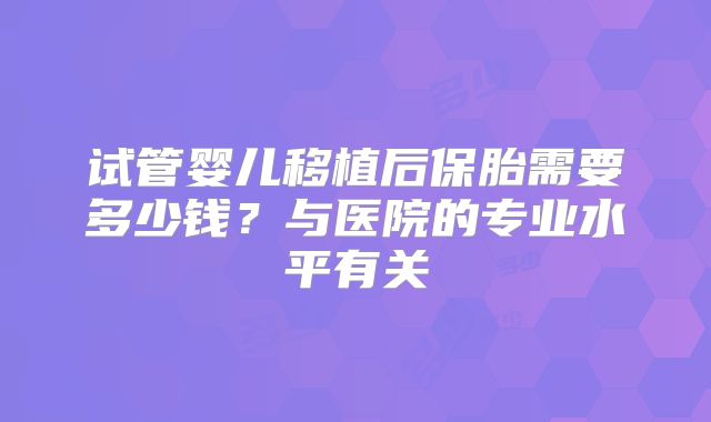 试管婴儿移植后保胎需要多少钱？与医院的专业水平有关