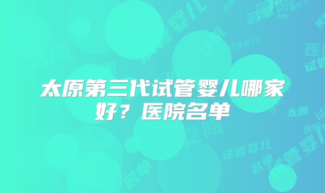 太原第三代试管婴儿哪家好？医院名单