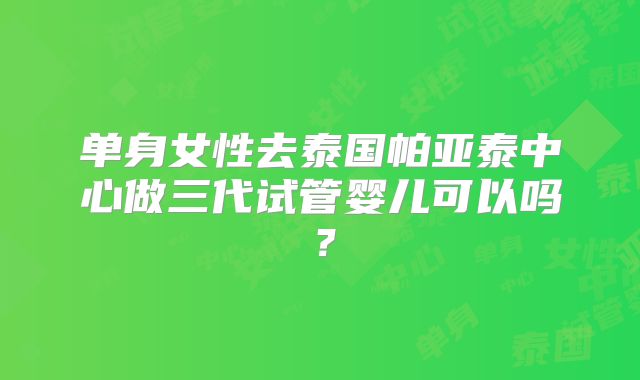 单身女性去泰国帕亚泰中心做三代试管婴儿可以吗？