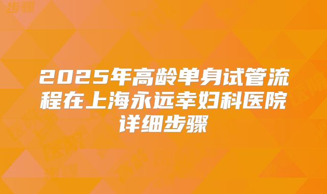 2025年高龄单身试管流程在上海永远幸妇科医院详细步骤