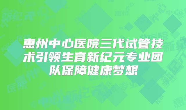 惠州中心医院三代试管技术引领生育新纪元专业团队保障健康梦想