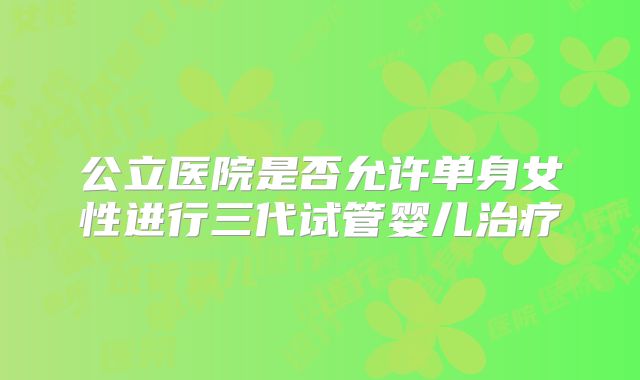 公立医院是否允许单身女性进行三代试管婴儿治疗