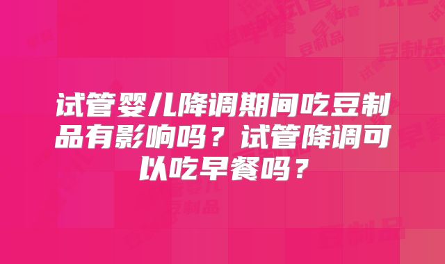 试管婴儿降调期间吃豆制品有影响吗？试管降调可以吃早餐吗？