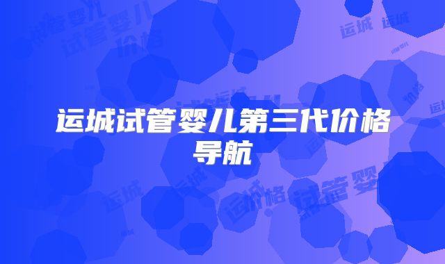 运城试管婴儿第三代价格导航