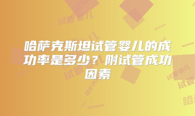 哈萨克斯坦试管婴儿的成功率是多少？附试管成功因素
