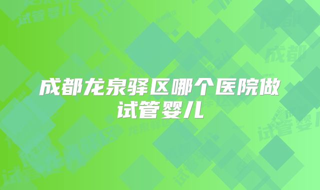 成都龙泉驿区哪个医院做试管婴儿