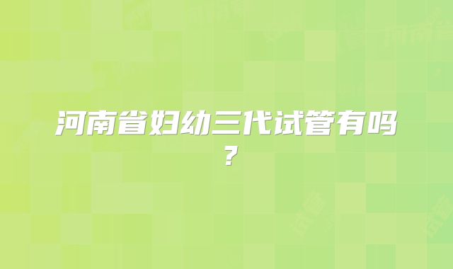 河南省妇幼三代试管有吗？