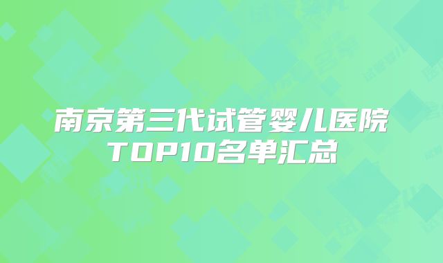 南京第三代试管婴儿医院TOP10名单汇总