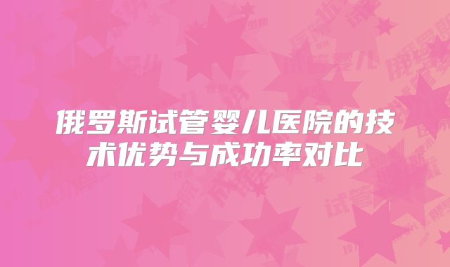 俄罗斯试管婴儿医院的技术优势与成功率对比