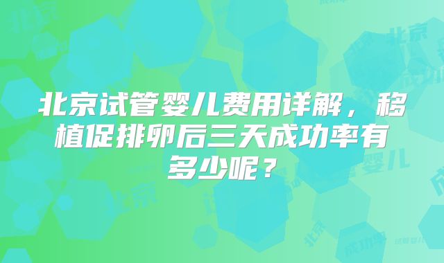 北京试管婴儿费用详解，移植促排卵后三天成功率有多少呢？