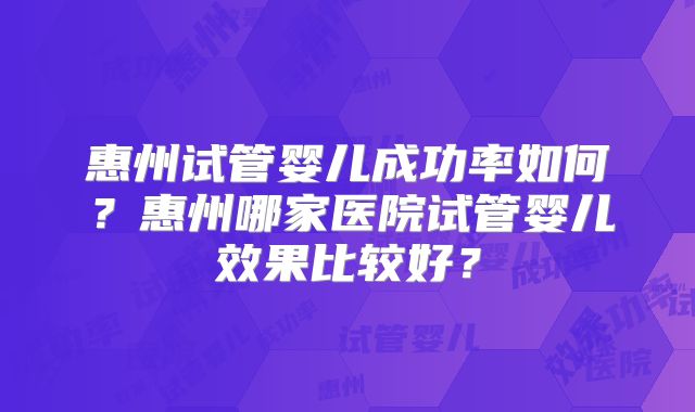 惠州试管婴儿成功率如何？惠州哪家医院试管婴儿效果比较好？