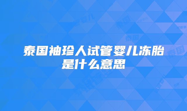泰国袖珍人试管婴儿冻胎是什么意思