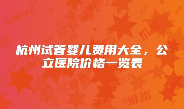 杭州试管婴儿费用大全,公立医院价格一览表