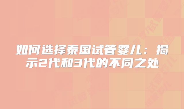 如何选择泰国试管婴儿：揭示2代和3代的不同之处