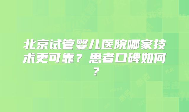 北京试管婴儿医院哪家技术更可靠？患者口碑如何？