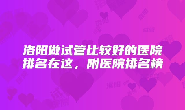 洛阳做试管比较好的医院排名在这，附医院排名榜