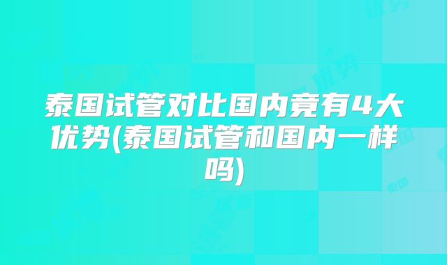 泰国试管对比国内竟有4大优势(泰国试管和国内一样吗)