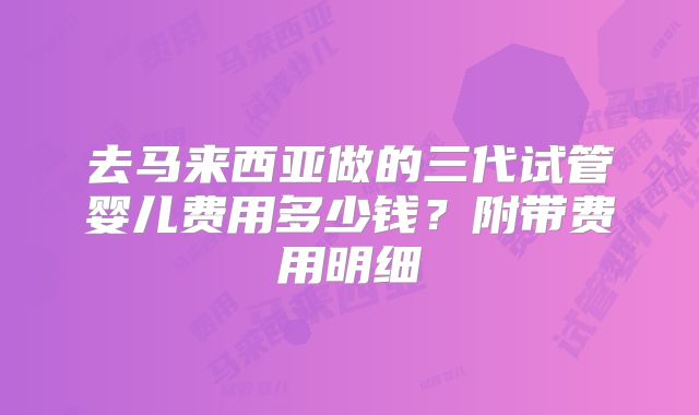 去马来西亚做的三代试管婴儿费用多少钱？附带费用明细