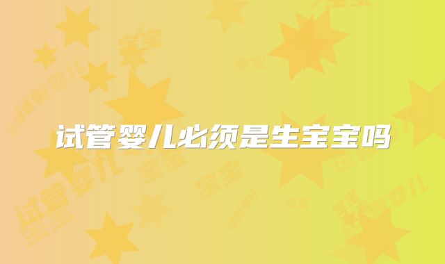 试管婴儿必须是生宝宝吗