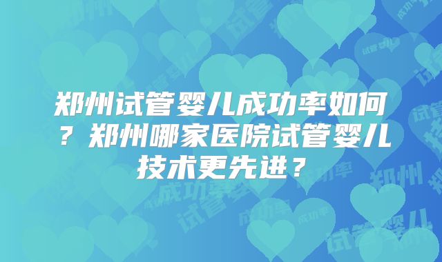 郑州试管婴儿成功率如何？郑州哪家医院试管婴儿技术更先进？