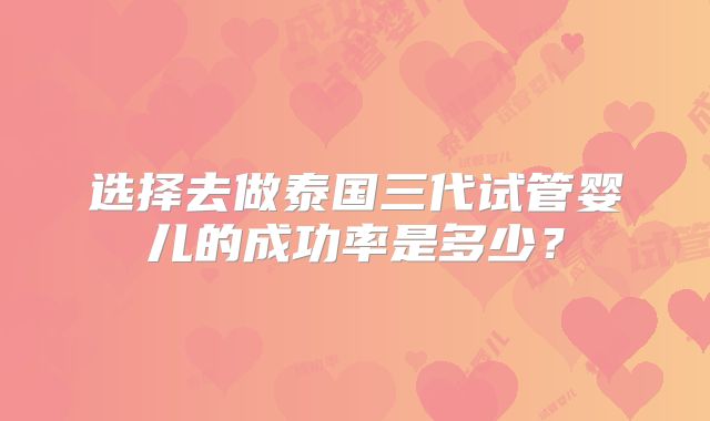选择去做泰国三代试管婴儿的成功率是多少？