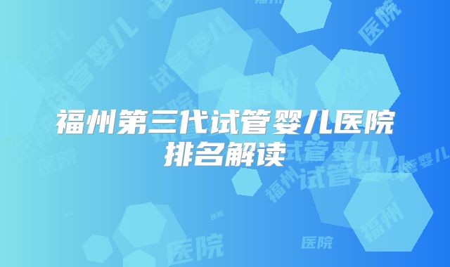 福州第三代试管婴儿医院排名解读