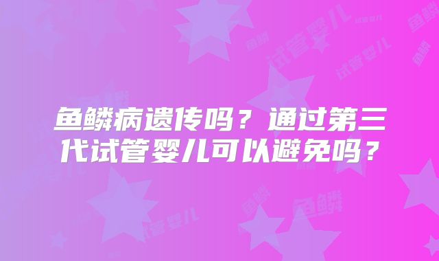 鱼鳞病遗传吗？通过第三代试管婴儿可以避免吗？
