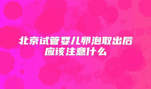 北京试管婴儿卵泡取出后应该注意什么
