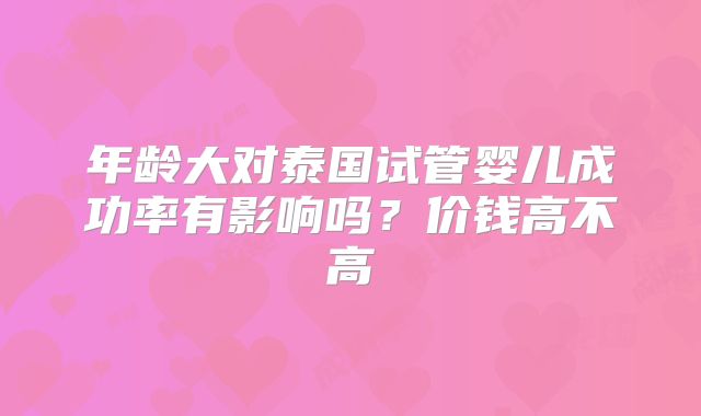 年龄大对泰国试管婴儿成功率有影响吗？价钱高不高