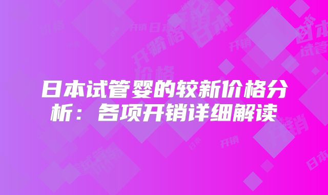 日本试管婴的较新价格分析：各项开销详细解读