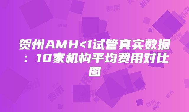 贺州AMH<1试管真实数据：10家机构平均费用对比图