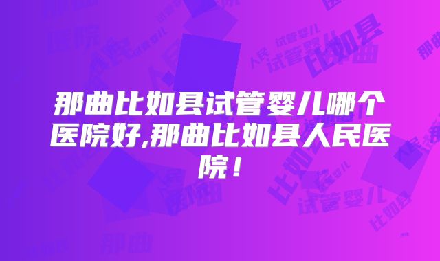 那曲比如县试管婴儿哪个医院好,那曲比如县人民医院!