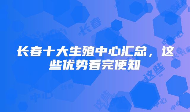 长春十大生殖中心汇总，这些优势看完便知